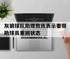 APP注册送彩金-包含灰狼球队助理教练表示要帮助球员重回状态的词条